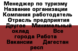 Менеджер по туризму › Название организации ­ Компания-работодатель › Отрасль предприятия ­ Другое › Минимальный оклад ­ 25 000 - Все города Работа » Вакансии   . Дагестан респ.